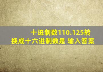 十进制数110.125转换成十六进制数是 输入答案